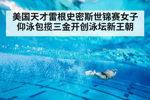 美国天才雷根史密斯世锦赛女子仰泳包揽三金开创泳坛新王朝