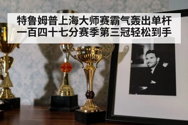 特鲁姆普上海大师赛霸气轰出单杆一百四十七分赛季第三冠轻松到手