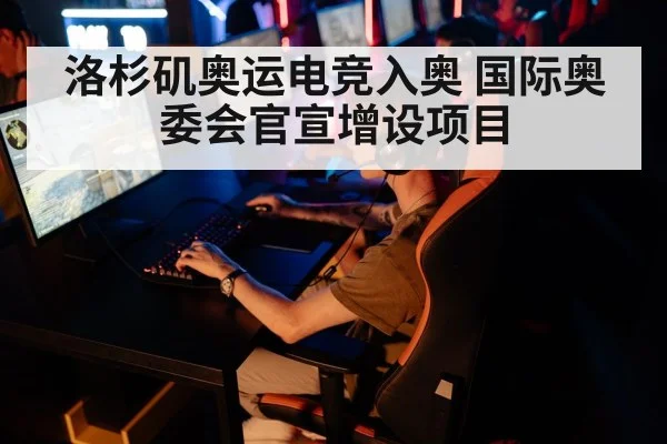 洛杉矶奥运电竞入奥 国际奥委会官宣增设项目