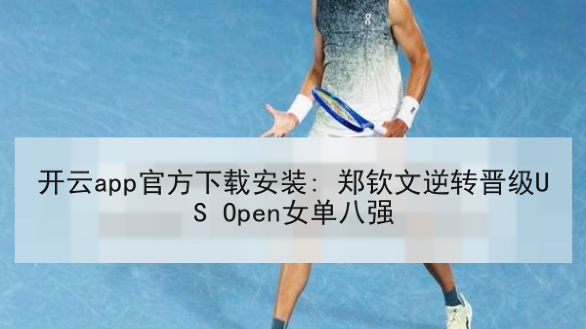 开云app官方下载安装: 郑钦文逆转晋级US Open女单八强 开云app官方下载安装: 郑钦文逆转晋级US Open女单八强