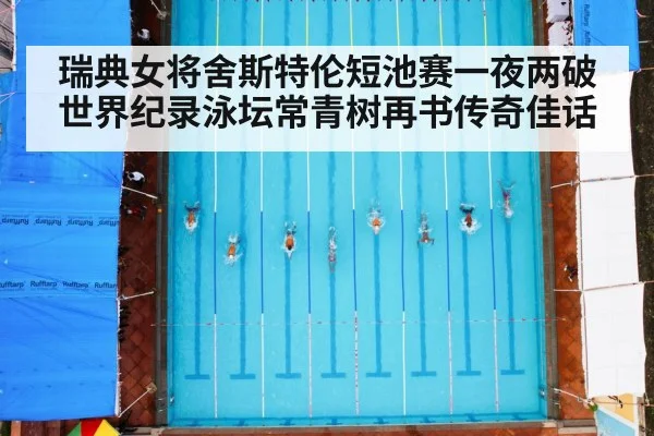 瑞典女将舍斯特伦短池赛一夜两破世界纪录泳坛常青树再书传奇佳话